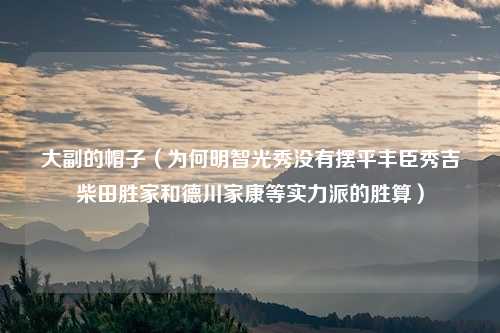 大副的帽子（为何明智光秀没有摆平丰臣秀吉柴田胜家和德川家康等实力派的胜算）