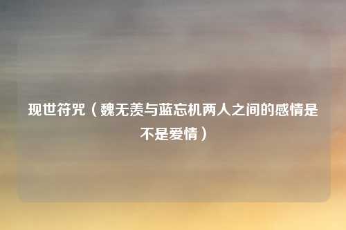 现世符咒（魏无羡与蓝忘机两人之间的感情是不是爱情）