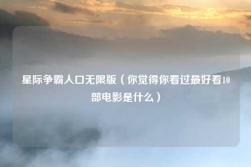 星际争霸人口无限版（你觉得你看过最好看10部电影是什么）