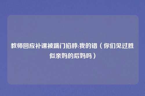 教师回应补课被踹门掐脖:我的错（你们见过胜似亲妈的后妈吗）