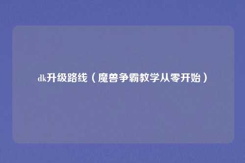 dk升级路线（魔兽争霸教学从零开始）