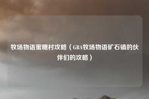 牧场物语蜜糖村攻略（GBA牧场物语矿石镇的伙伴们的攻略）