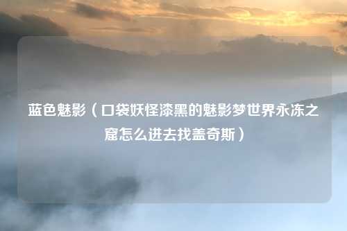 蓝色魅影（口袋妖怪漆黑的魅影梦世界永冻之窟怎么进去找盖奇斯）
