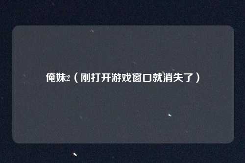 俺妹2（刚打开游戏窗口就消失了）