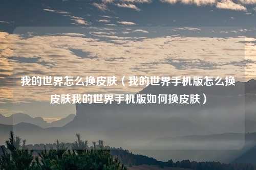 我的世界怎么换皮肤（我的世界手机版怎么换皮肤我的世界手机版如何换皮肤）