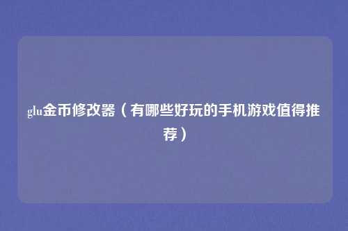 glu金币修改器（有哪些好玩的手机游戏值得推荐）