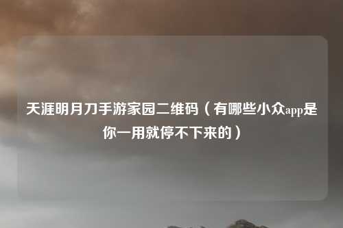 天涯明月刀手游家园二维码（有哪些小众app是你一用就停不下来的）
