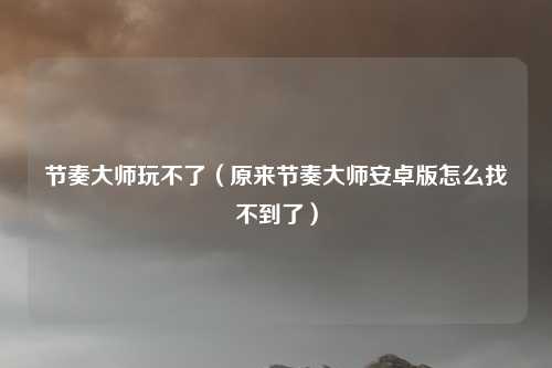 节奏大师玩不了（原来节奏大师安卓版怎么找不到了）