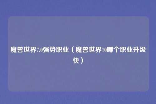 魔兽世界7.0强势职业（魔兽世界70哪个职业升级快）