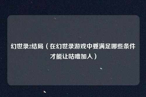 幻世录2结局（在幻世录游戏中要满足哪些条件才能让咕噜加入）