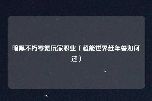 暗黑不朽零氪玩家职业（超能世界赶年兽如何过）