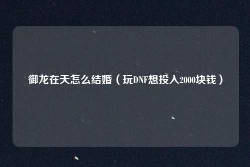 御龙在天怎么结婚（玩DNF想投入2000块钱）