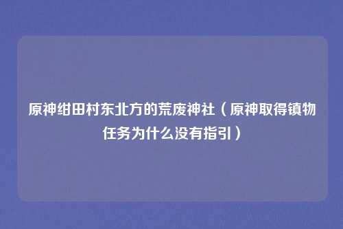 原神绀田村东北方的荒废神社（原神取得镇物任务为什么没有指引）