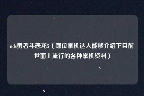 nds勇者斗恶龙5（哪位掌机达人能够介绍下目前世面上流行的各种掌机资料）