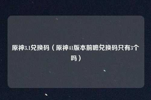 原神3.1兑换码（原神41版本前瞻兑换码只有3个吗）