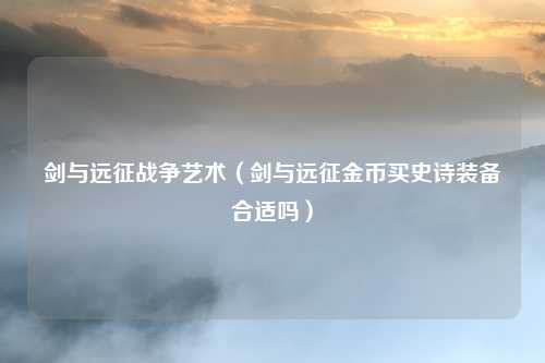 剑与远征战争艺术（剑与远征金币买史诗装备合适吗）