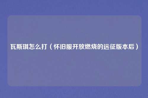 瓦斯琪怎么打（怀旧服开放燃烧的远征版本后）