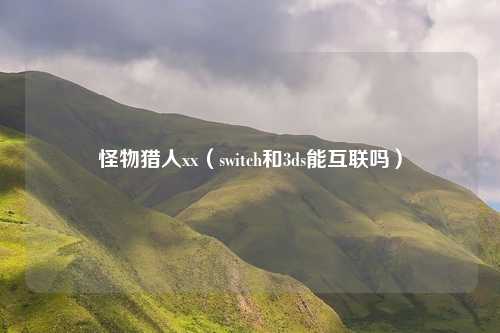怪物猎人xx（switch和3ds能互联吗）