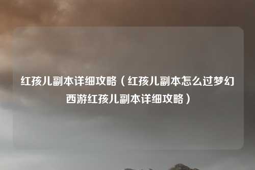 红孩儿副本详细攻略（红孩儿副本怎么过梦幻西游红孩儿副本详细攻略）