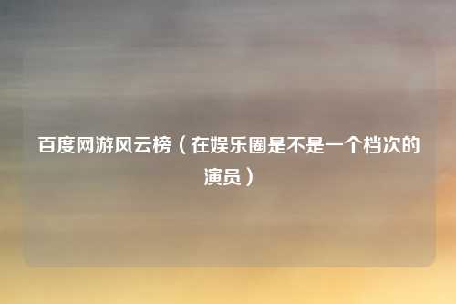 百度网游风云榜（在娱乐圈是不是一个档次的演员）