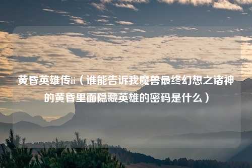 黄昏英雄传ii（谁能告诉我魔兽最终幻想之诸神的黄昏里面隐藏英雄的密码是什么）