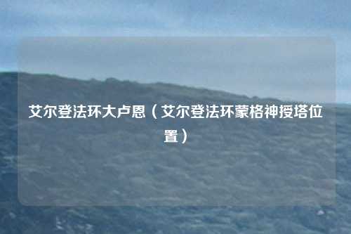 艾尔登法环大卢恩（艾尔登法环蒙格神授塔位置）