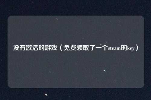 没有激活的游戏（免费领取了一个steam的key）