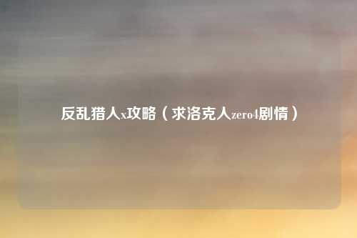 反乱猎人x攻略（求洛克人zero4剧情）