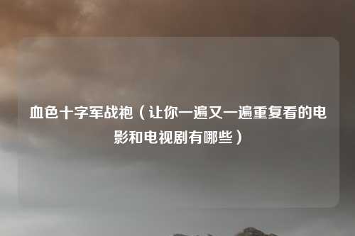 血色十字军战袍（让你一遍又一遍重复看的电影和电视剧有哪些）