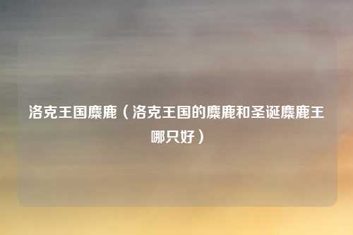 洛克王国麋鹿（洛克王国的麋鹿和圣诞麋鹿王哪只好）