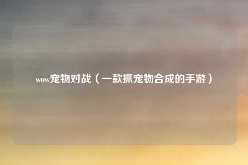wow宠物对战（一款抓宠物合成的手游）