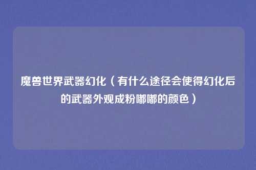 魔兽世界武器幻化（有什么途径会使得幻化后的武器外观成粉嘟嘟的颜色）