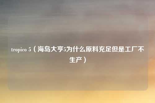 tropico 5（海岛大亨5为什么原料充足但是工厂不生产）
