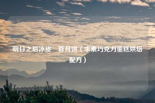 明日之后冰皮棷蓉月饼（求素巧克力蛋糕烘焙配方）