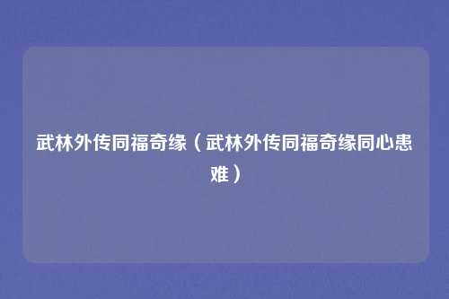 武林外传同福奇缘（武林外传同福奇缘同心患难）