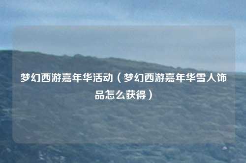 梦幻西游嘉年华活动（梦幻西游嘉年华雪人饰品怎么获得）