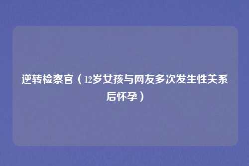 逆转检察官（12岁女孩与网友多次发生性关系后怀孕）