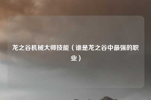 龙之谷机械大师技能（谁是龙之谷中最强的职业）