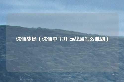 诛仙战场（诛仙中飞升120战场怎么单刷）