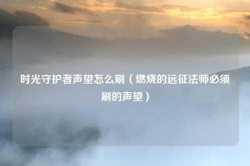 时光守护者声望怎么刷（燃烧的远征法师必须刷的声望）