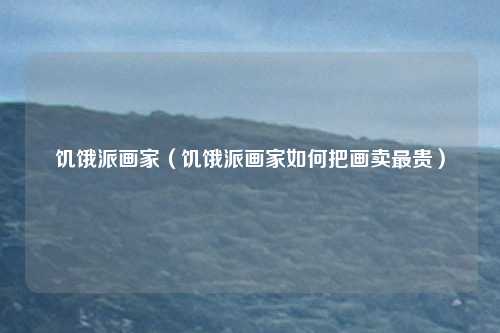 饥饿派画家（饥饿派画家如何把画卖最贵）