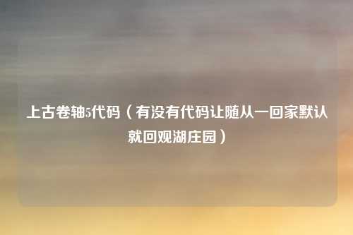 上古卷轴5代码（有没有代码让随从一回家默认就回观湖庄园）