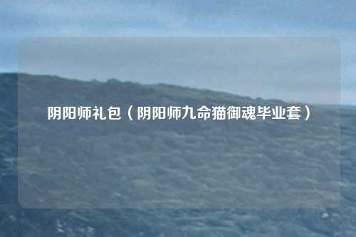 阴阳师礼包（阴阳师九命猫御魂毕业套）