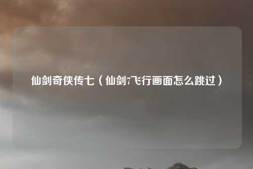 仙剑奇侠传七（仙剑7飞行画面怎么跳过）