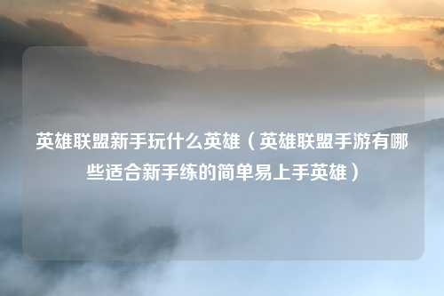 英雄联盟新手玩什么英雄（英雄联盟手游有哪些适合新手练的简单易上手英雄）