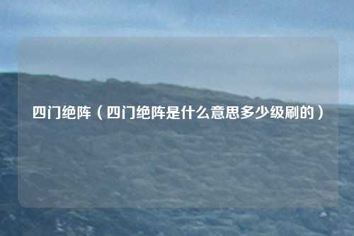 四门绝阵（四门绝阵是什么意思多少级刷的）