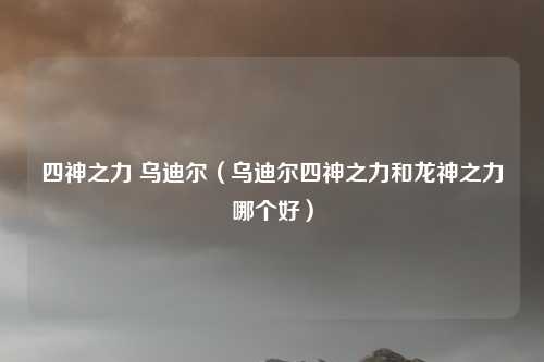 四神之力 乌迪尔（乌迪尔四神之力和龙神之力哪个好）