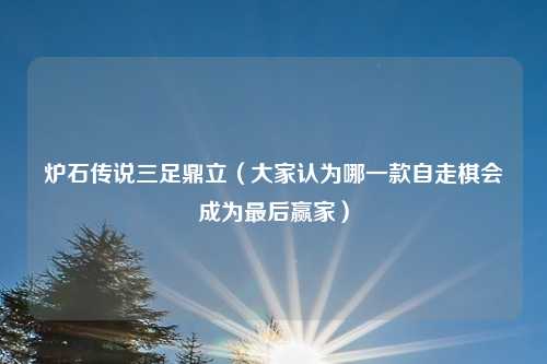 炉石传说三足鼎立（大家认为哪一款自走棋会成为最后赢家）