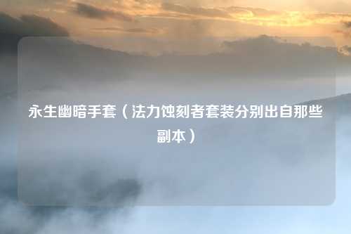 永生幽暗手套（法力蚀刻者套装分别出自那些副本）