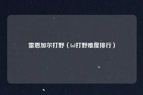 雷恩加尔打野（lol打野难度排行）